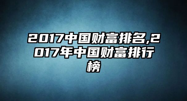 2017中國(guó)財(cái)富排名,2017年中國(guó)財(cái)富排行榜