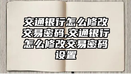 交通銀行怎么修改交易密碼,交通銀行怎么修改交易密碼設(shè)置