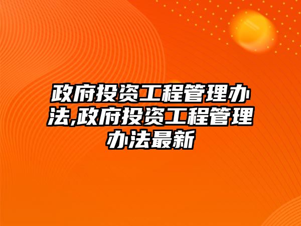 政府投資工程管理辦法,政府投資工程管理辦法最新