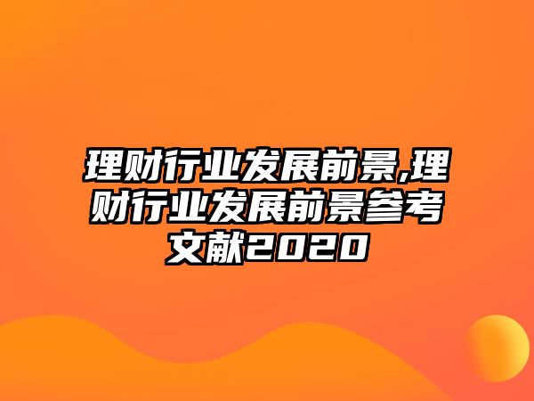 理財行業(yè)發(fā)展前景,理財行業(yè)發(fā)展前景參考文獻2020