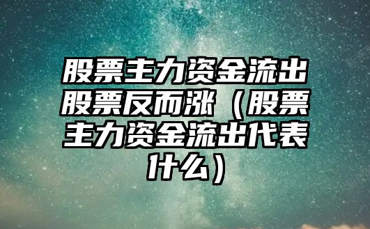 股票主力資金流出股票反而漲（股票主力資金流出代表什么）