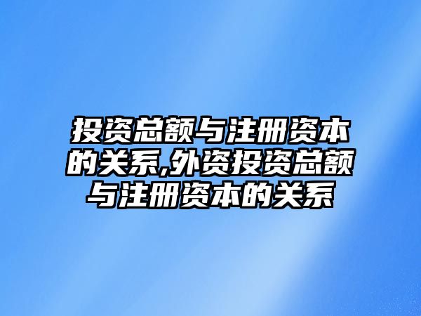 投資總額與注冊資本的關(guān)系,外資投資總額與注冊資本的關(guān)系