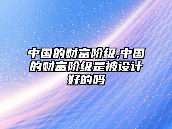 中國(guó)的財(cái)富階級(jí),中國(guó)的財(cái)富階級(jí)是被設(shè)計(jì)好的嗎