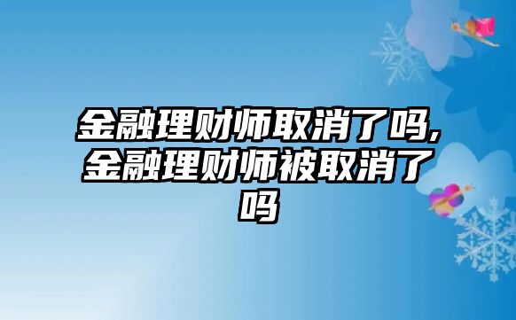 金融理財(cái)師取消了嗎,金融理財(cái)師被取消了嗎