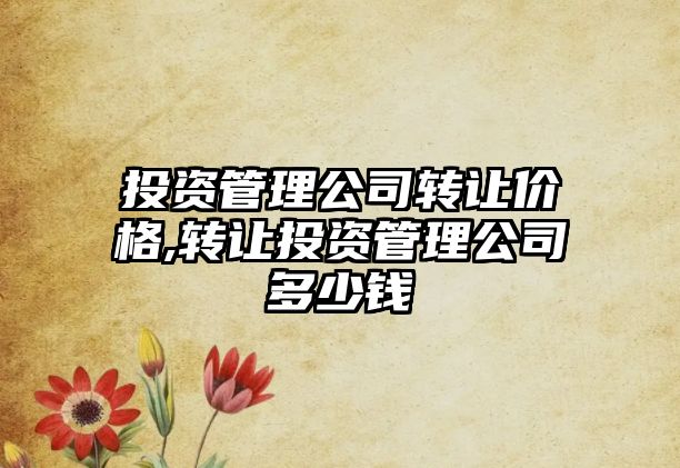 投資管理公司轉(zhuǎn)讓價(jià)格,轉(zhuǎn)讓投資管理公司多少錢