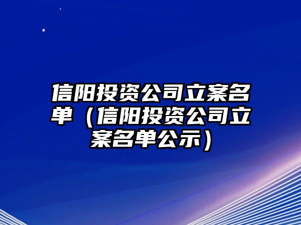 信陽(yáng)投資公司立案名單（信陽(yáng)投資公司立案名單公示）