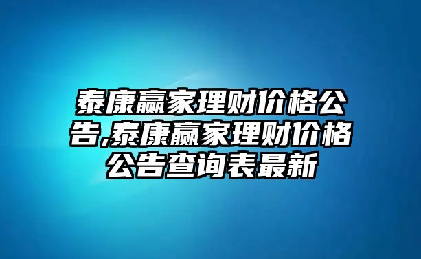 泰康贏家理財價格公告,泰康贏家理財價格公告查詢表最新