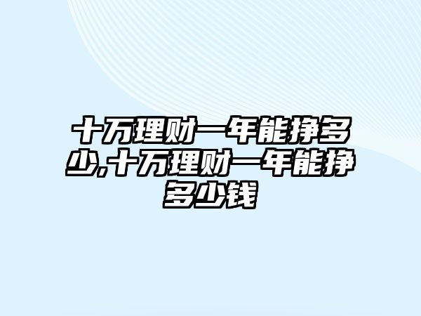 十萬理財一年能掙多少,十萬理財一年能掙多少錢