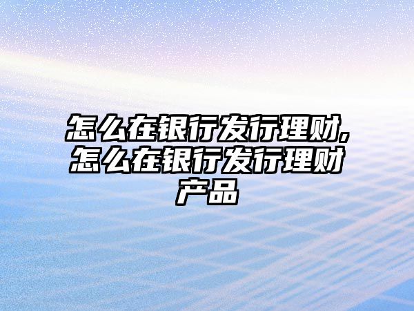 怎么在銀行發(fā)行理財(cái),怎么在銀行發(fā)行理財(cái)產(chǎn)品