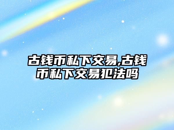 古錢幣私下交易,古錢幣私下交易犯法嗎