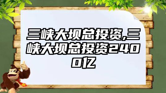 三峽大壩總投資,三峽大壩總投資2400億