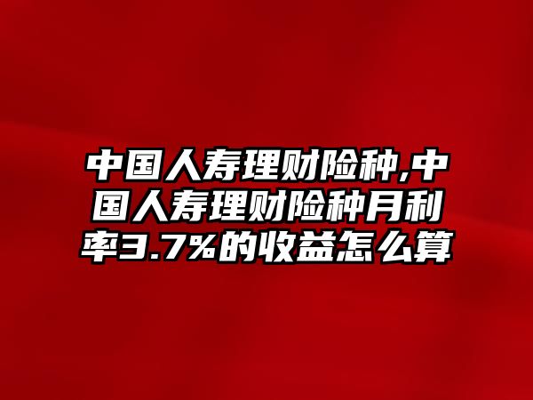 中國人壽理財(cái)險(xiǎn)種,中國人壽理財(cái)險(xiǎn)種月利率3.7%的收益怎么算