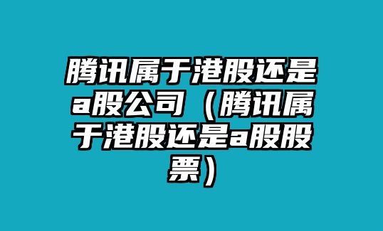 騰訊屬于港股還是a股公司（騰訊屬于港股還是a股股票）