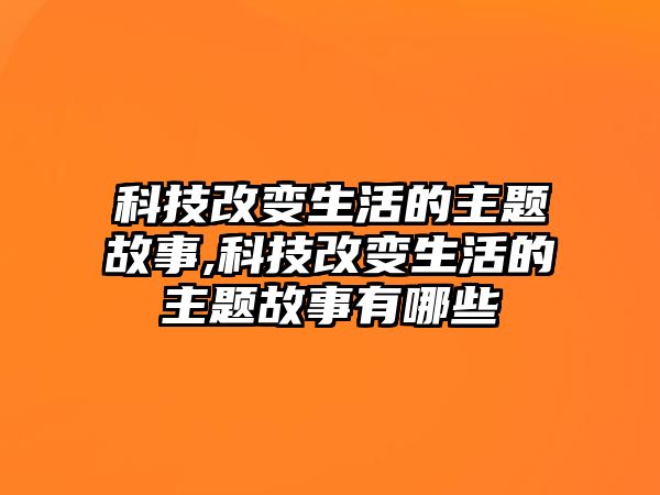 科技改變生活的主題故事,科技改變生活的主題故事有哪些