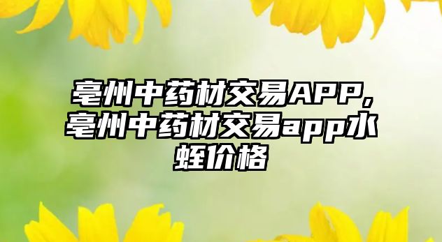 亳州中藥材交易APP,亳州中藥材交易app水蛭價(jià)格