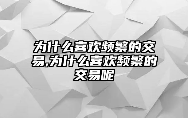 為什么喜歡頻繁的交易,為什么喜歡頻繁的交易呢