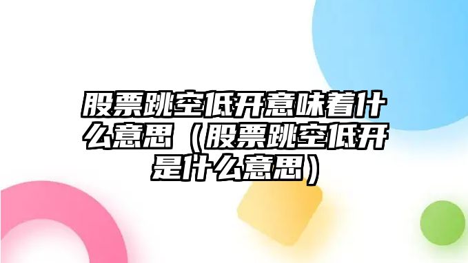 股票跳空低開意味著什么意思（股票跳空低開是什么意思）