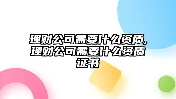 理財公司需要什么資質(zhì),理財公司需要什么資質(zhì)證書