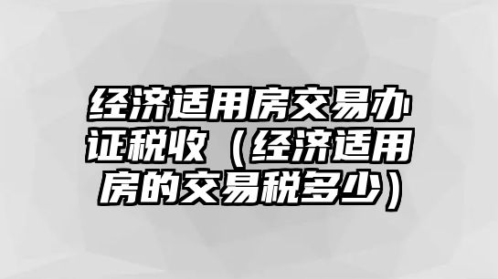 經(jīng)濟(jì)適用房交易辦證稅收（經(jīng)濟(jì)適用房的交易稅多少）