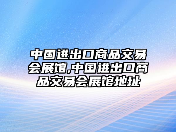 中國進(jìn)出口商品交易會展館,中國進(jìn)出口商品交易會展館地址