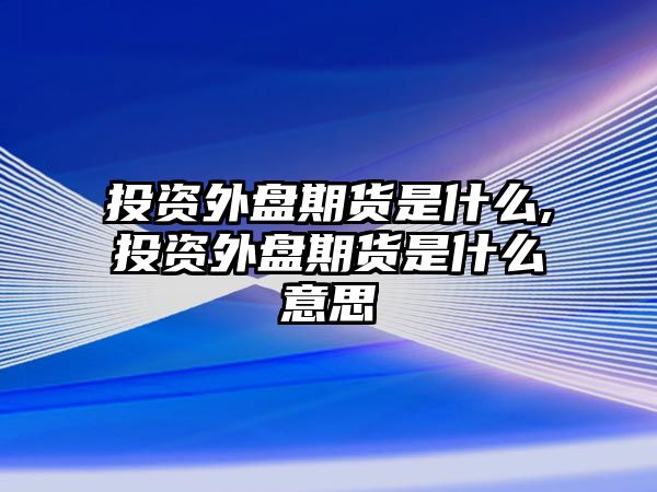 投資外盤期貨是什么,投資外盤期貨是什么意思