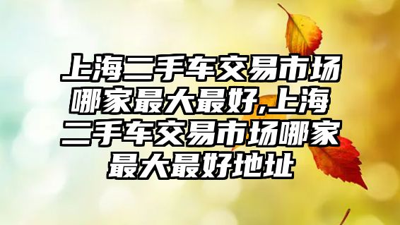 上海二手車交易市場哪家最大最好,上海二手車交易市場哪家最大最好地址