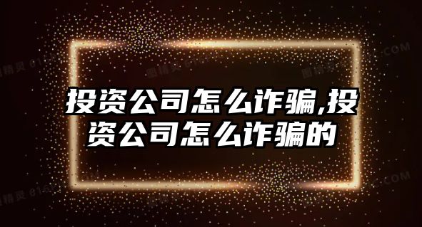 投資公司怎么詐騙,投資公司怎么詐騙的