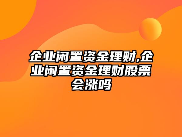 企業(yè)閑置資金理財,企業(yè)閑置資金理財股票會漲嗎