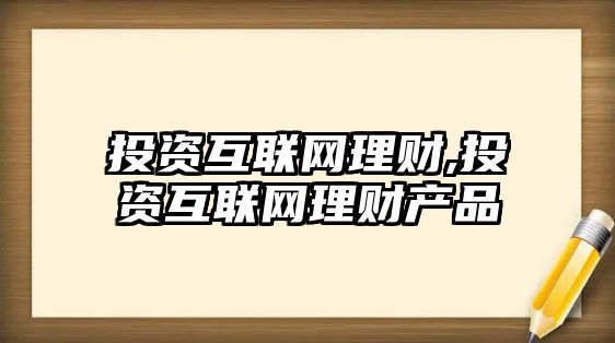 投資互聯(lián)網(wǎng)理財(cái),投資互聯(lián)網(wǎng)理財(cái)產(chǎn)品