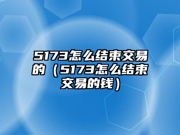 5173怎么結束交易的（5173怎么結束交易的錢）