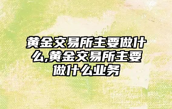 黃金交易所主要做什么,黃金交易所主要做什么業(yè)務