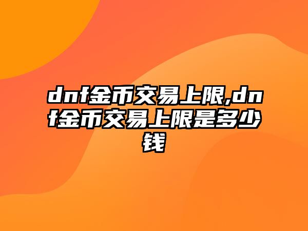 dnf金幣交易上限,dnf金幣交易上限是多少錢