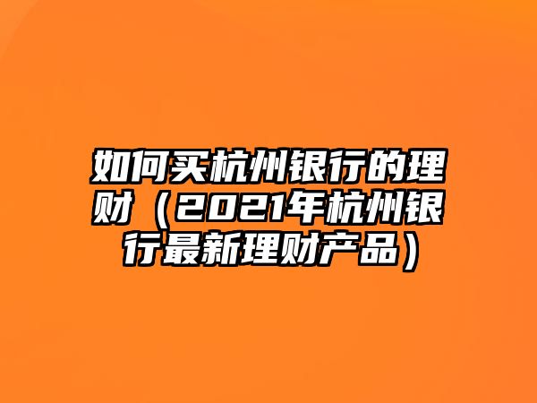 如何買杭州銀行的理財(cái)（2021年杭州銀行最新理財(cái)產(chǎn)品）