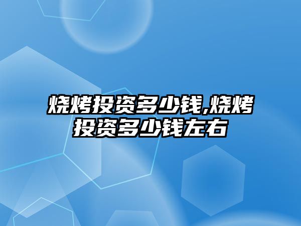 燒烤投資多少錢,燒烤投資多少錢左右