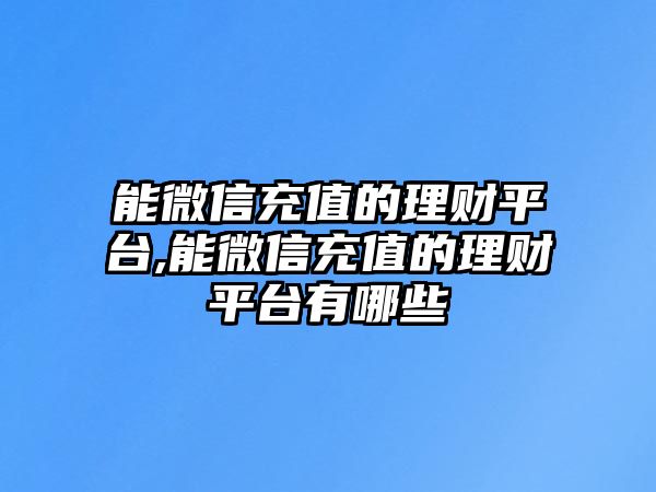 能微信充值的理財平臺,能微信充值的理財平臺有哪些