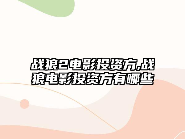 戰(zhàn)狼2電影投資方,戰(zhàn)狼電影投資方有哪些