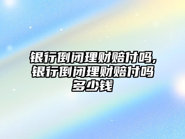 銀行倒閉理財(cái)賠付嗎,銀行倒閉理財(cái)賠付嗎多少錢