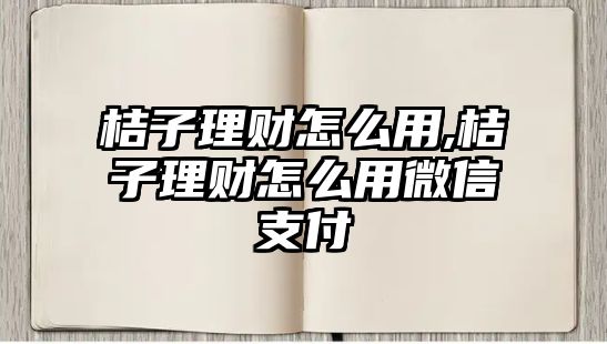 桔子理財怎么用,桔子理財怎么用微信支付