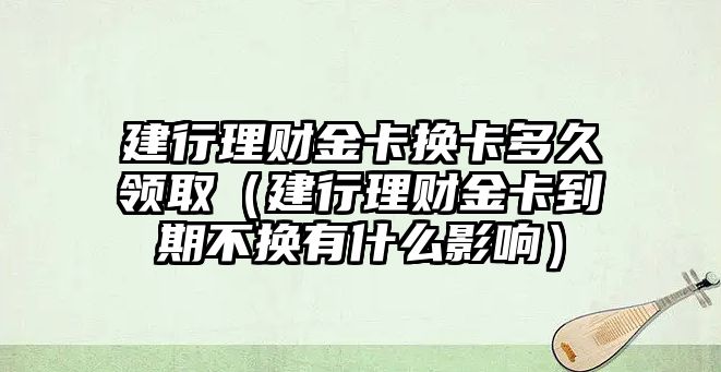 建行理財金卡換卡多久領(lǐng)?。ńㄐ欣碡斀鹂ǖ狡诓粨Q有什么影響）