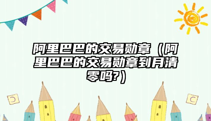 阿里巴巴的交易勛章（阿里巴巴的交易勛章到月清零嗎?）