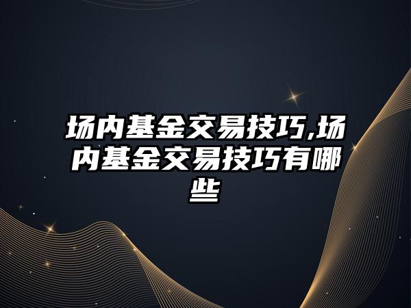 場內基金交易技巧,場內基金交易技巧有哪些