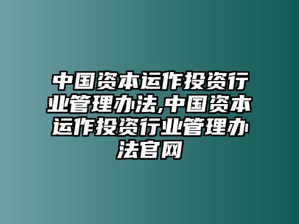 中國資本運作投資行業(yè)管理辦法,中國資本運作投資行業(yè)管理辦法官網(wǎng)