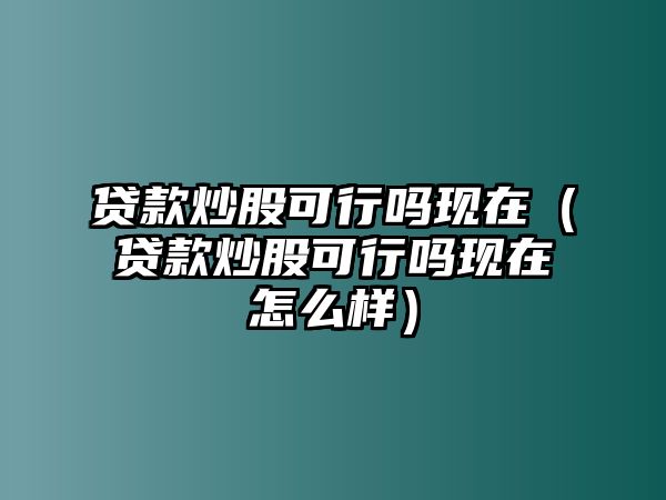 貸款炒股可行嗎現(xiàn)在（貸款炒股可行嗎現(xiàn)在怎么樣）