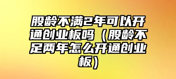 股齡不滿2年可以開(kāi)通創(chuàng)業(yè)板嗎（股齡不足兩年怎么開(kāi)通創(chuàng)業(yè)板）