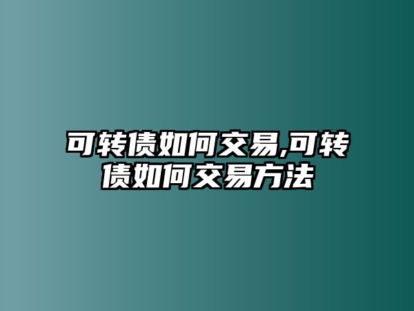 可轉(zhuǎn)債如何交易,可轉(zhuǎn)債如何交易方法