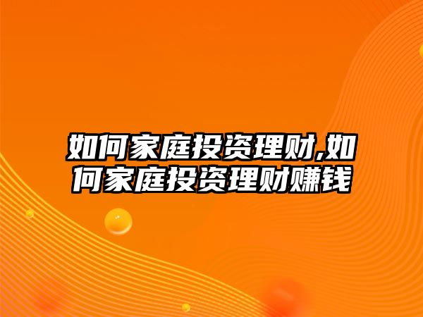 如何家庭投資理財(cái),如何家庭投資理財(cái)賺錢