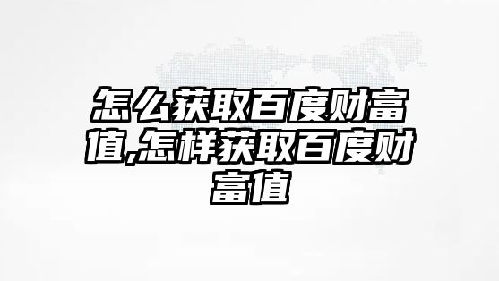 怎么獲取百度財(cái)富值,怎樣獲取百度財(cái)富值