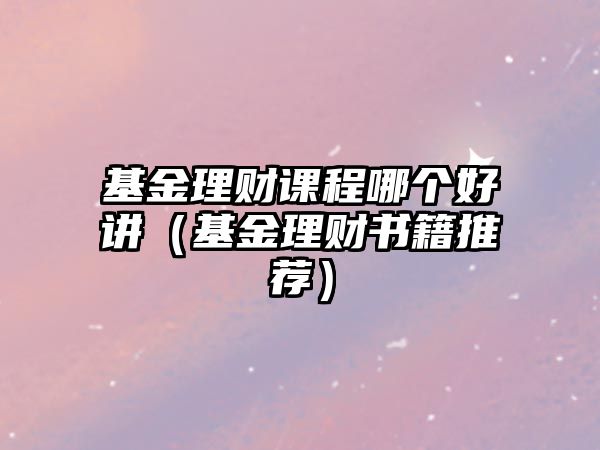 基金理財(cái)課程哪個(gè)好講（基金理財(cái)書籍推薦）