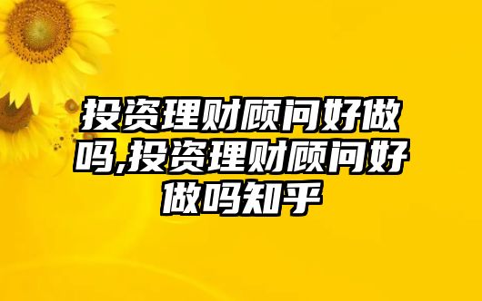 投資理財(cái)顧問好做嗎,投資理財(cái)顧問好做嗎知乎