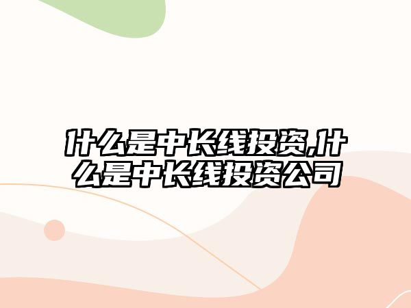 什么是中長線投資,什么是中長線投資公司